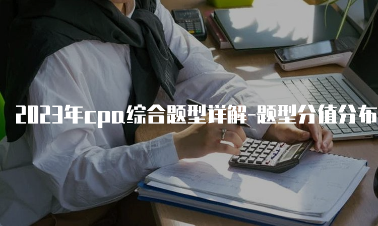 2023年cpa综合题型详解-题型分值分布及评分标准