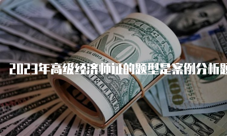 2023年高级经济师证的题型是案例分析题和论述题