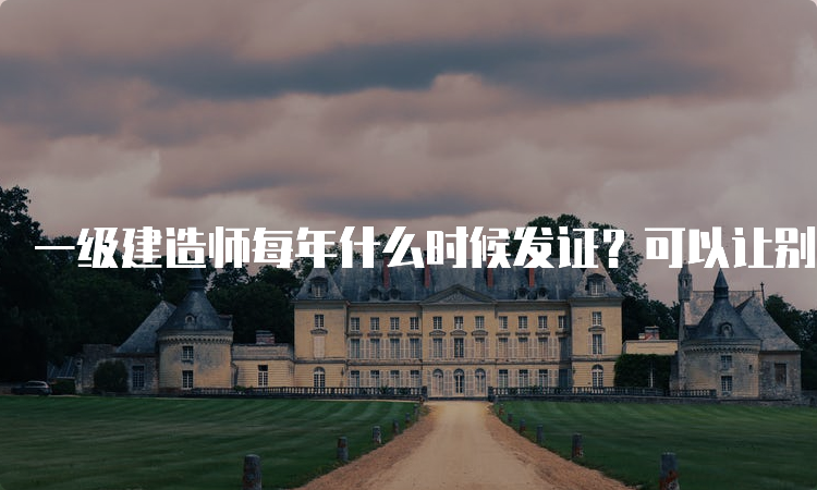 一级建造师每年什么时候发证？可以让别人代领吗？