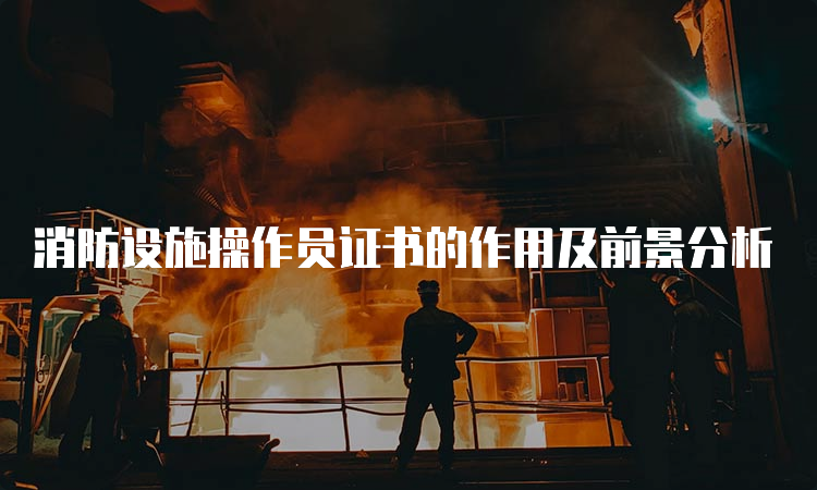 消防设施操作员证书的作用及前景分析