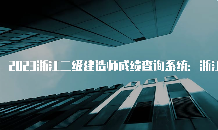 2023浙江二级建造师成绩查询系统：浙江政务服务网