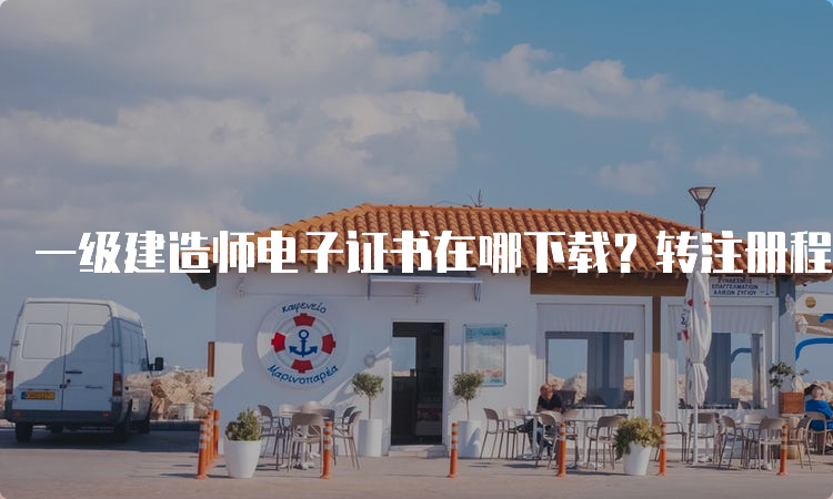 一级建造师电子证书在哪下载？转注册程序是什么？