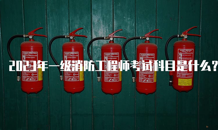 2023年一级消防工程师考试科目是什么？什么时候考试？