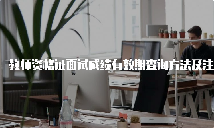 教师资格证面试成绩有效期查询方法及注意事项