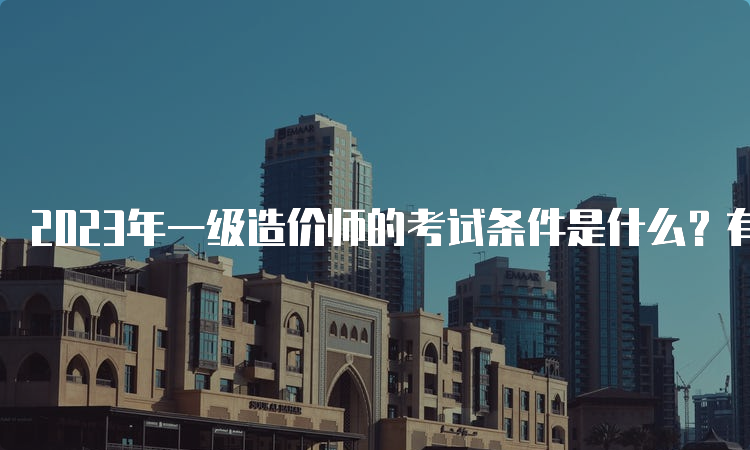 2023年一级造价师的考试条件是什么？有哪些科目？