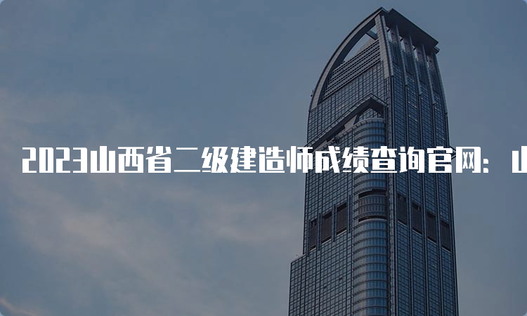 2023山西省二级建造师成绩查询官网：山西人事考试网