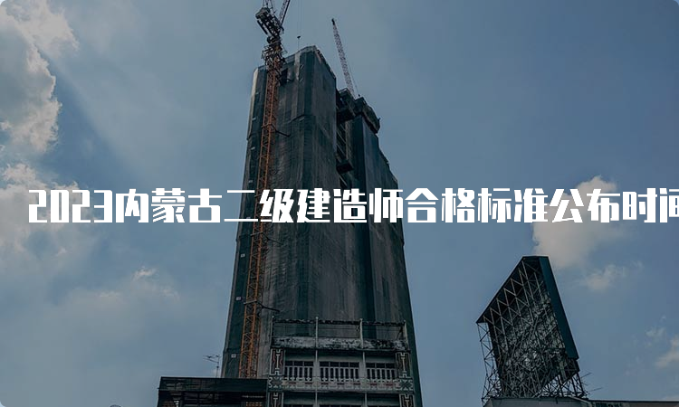 2023内蒙古二级建造师合格标准公布时间：预计8-9月份