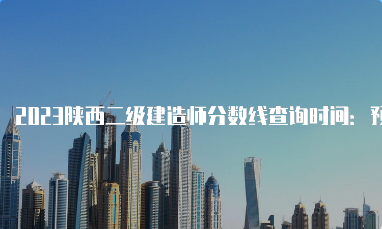 2023陕西二级建造师分数线查询时间：预计8-9月份