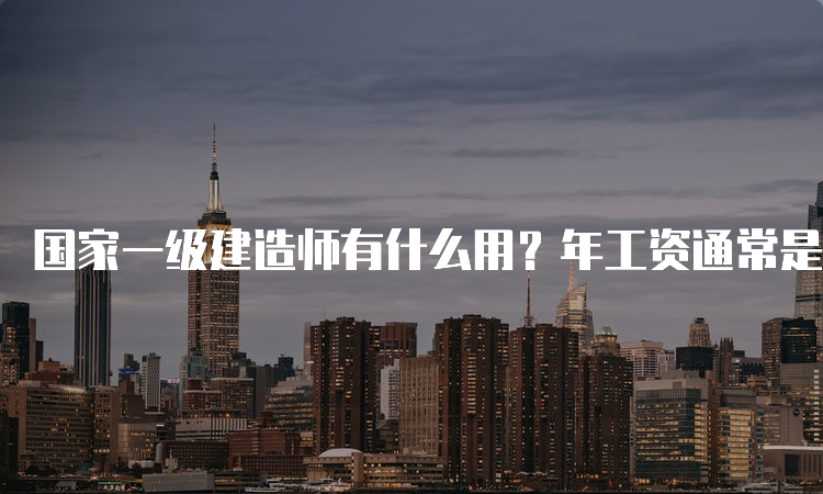 国家一级建造师有什么用？年工资通常是多少？