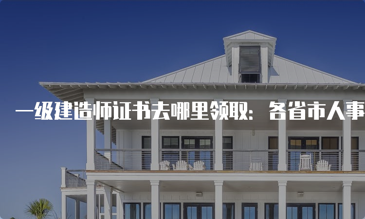 一级建造师证书去哪里领取：各省市人事考试中心