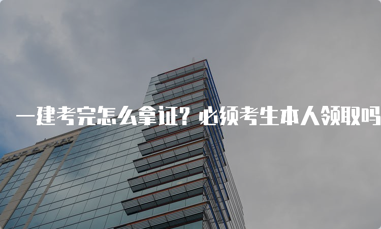 一建考完怎么拿证？必须考生本人领取吗？