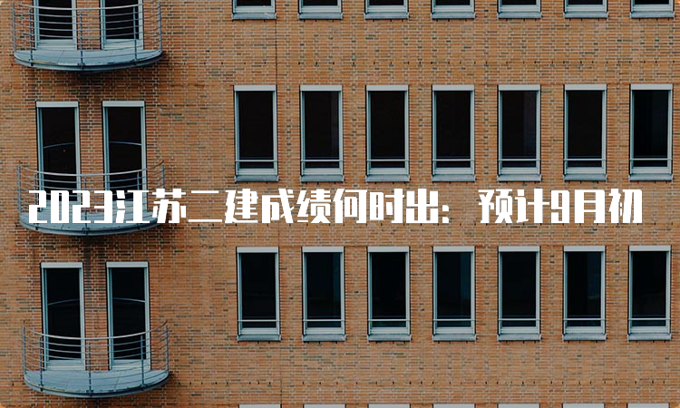 2023江苏二建成绩何时出：预计9月初