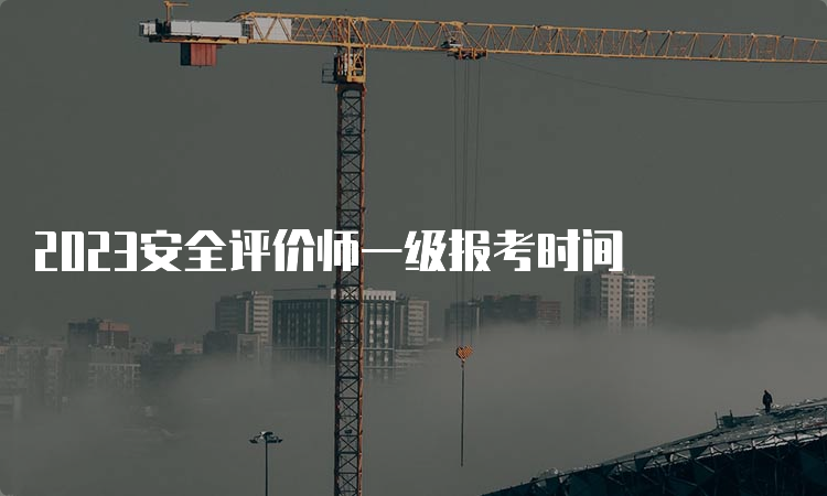 2023安全评价师一级报考时间