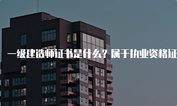 一级建造师证书是什么？属于执业资格证书吗？