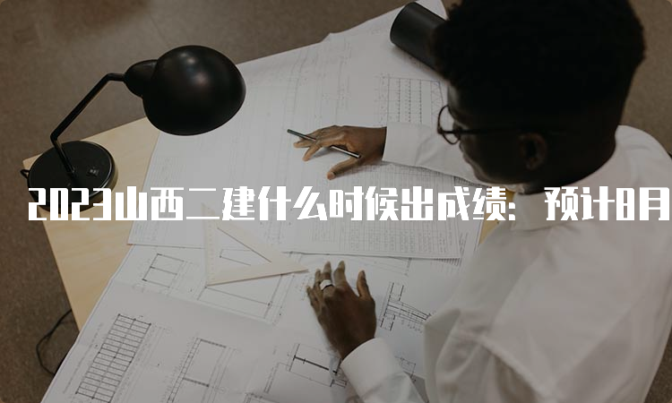 2023山西二建什么时候出成绩：预计8月份左右