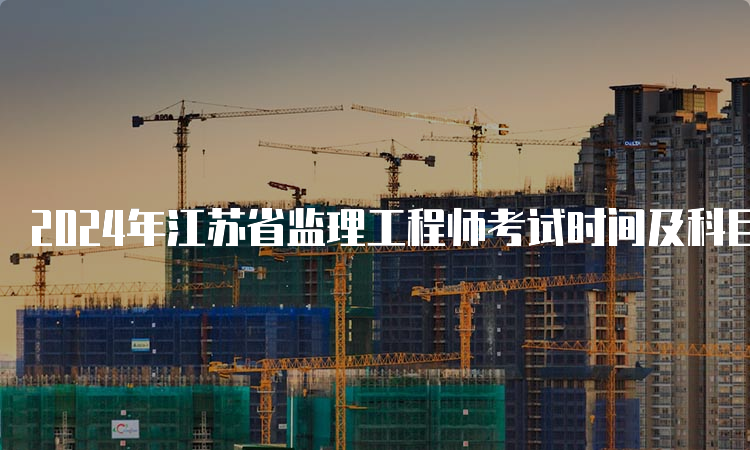 2024年江苏省监理工程师考试时间及科目安排