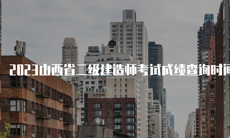 2023山西省二级建造师考试成绩查询时间：预计8-9月