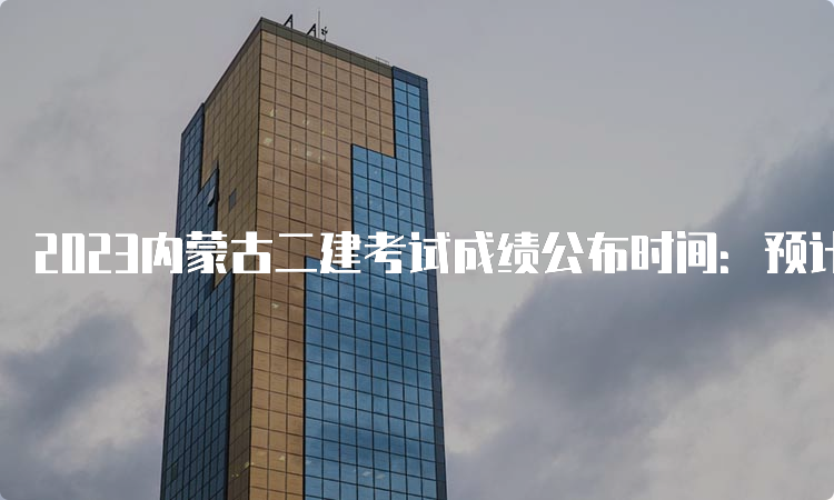 2023内蒙古二建考试成绩公布时间：预计8-9月份