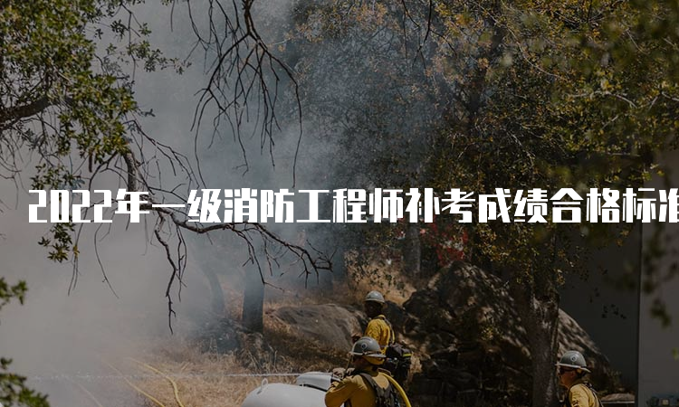 2022年一级消防工程师补考成绩合格标准河南
