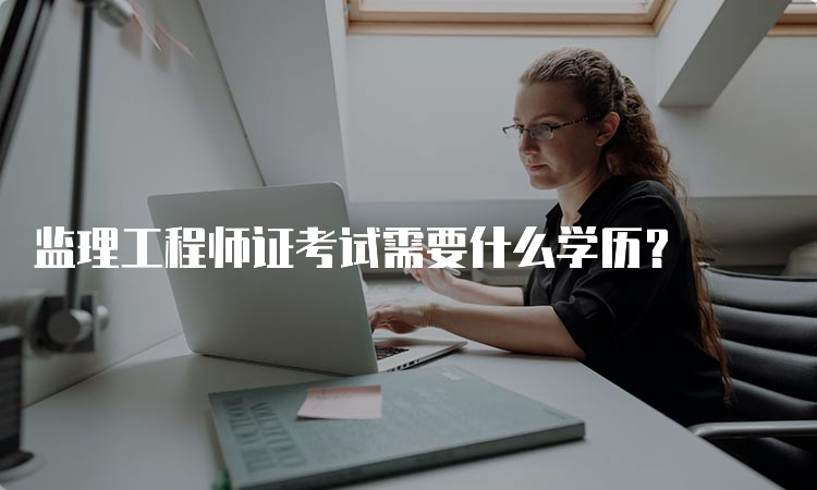 监理工程师证考试需要什么学历？