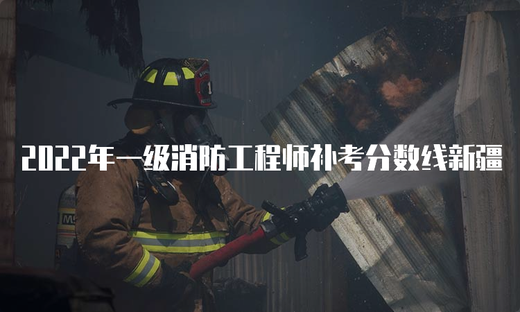2022年一级消防工程师补考分数线新疆