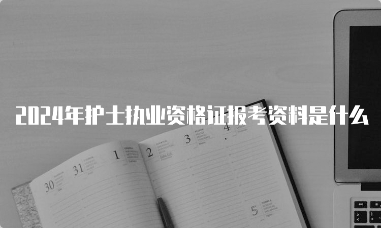 2024年护士执业资格证报考资料是什么