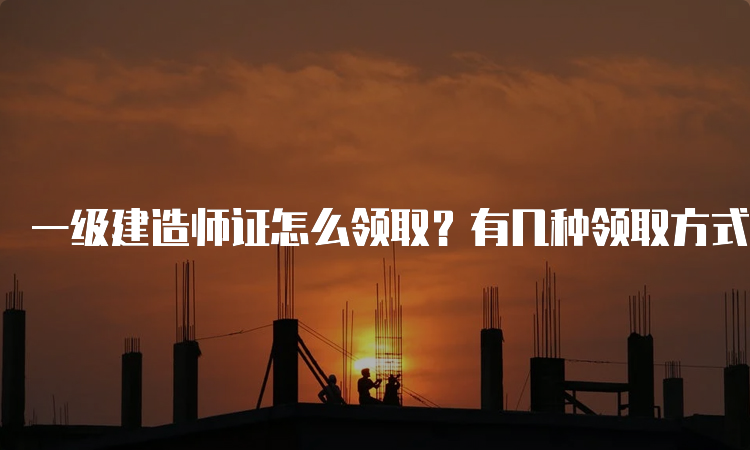 一级建造师证怎么领取？有几种领取方式