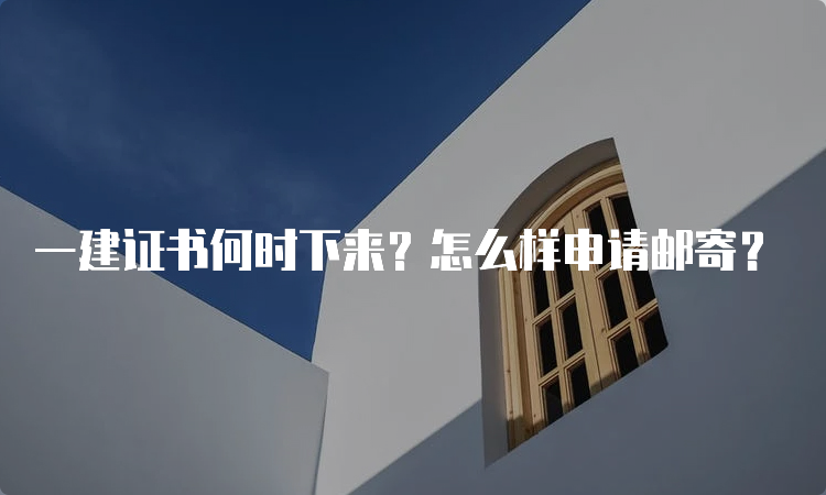 一建证书何时下来？怎么样申请邮寄？