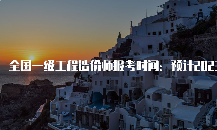 全国一级工程造价师报考时间：预计2023年8月至9月