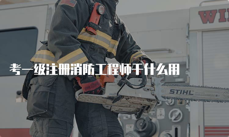 考一级注册消防工程师干什么用