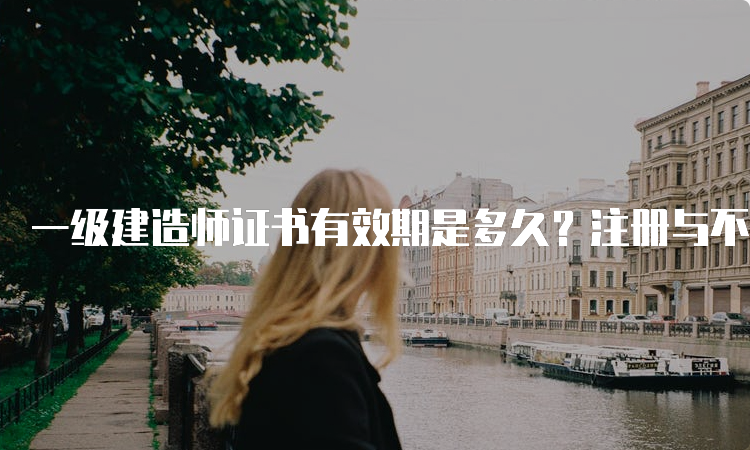 一级建造师证书有效期是多久？注册与不注册有什么区别？