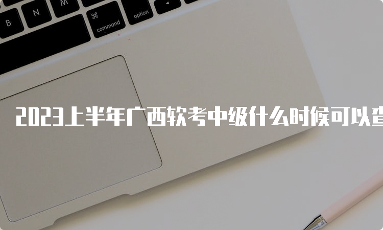 2023上半年广西软考中级什么时候可以查分