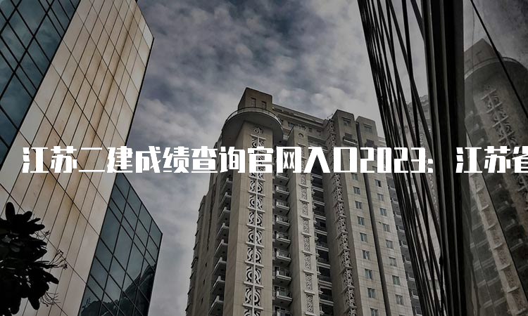 江苏二建成绩查询官网入口2023：江苏省人事考试网