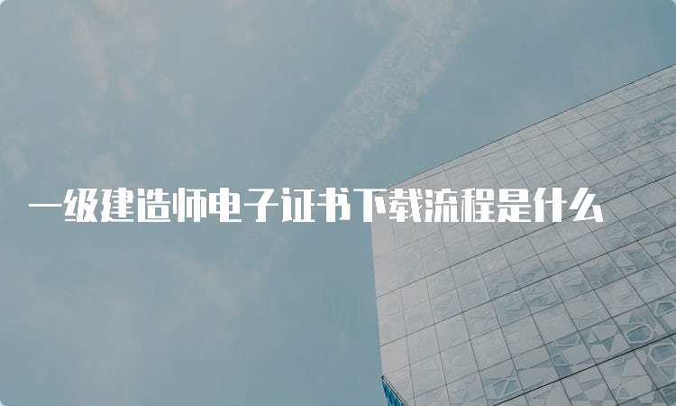 一级建造师电子证书下载流程是什么