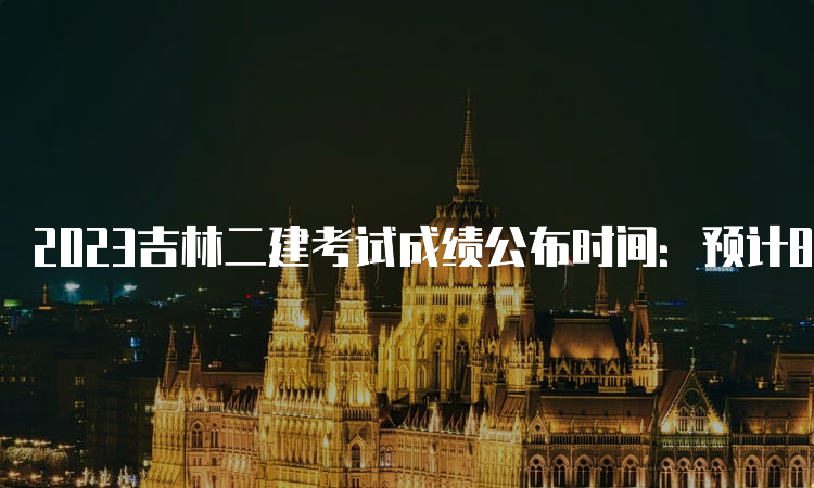 2023吉林二建考试成绩公布时间：预计8-9月