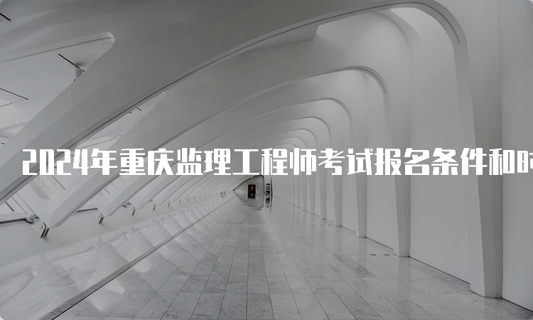 2024年重庆监理工程师考试报名条件和时间