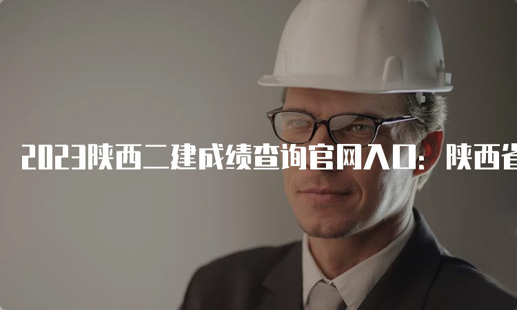 2023陕西二建成绩查询官网入口：陕西省住房和城乡建设厅官网