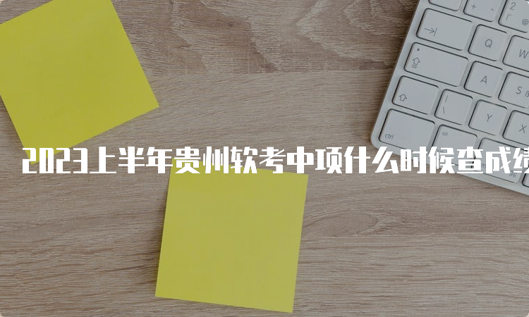 2023上半年贵州软考中项什么时候查成绩