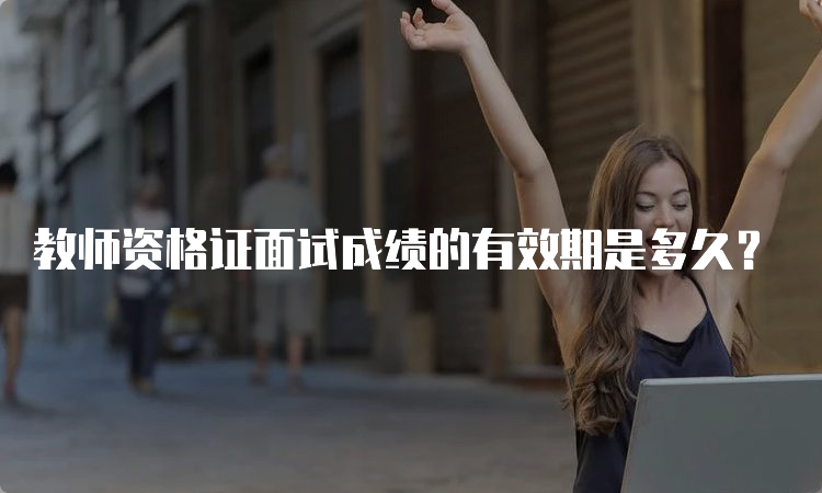 教师资格证面试成绩的有效期是多久？