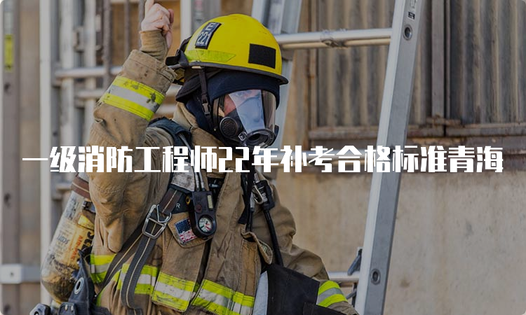 一级消防工程师22年补考合格标准青海
