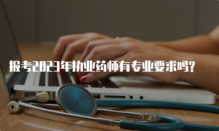 报考2023年执业药师有专业要求吗?