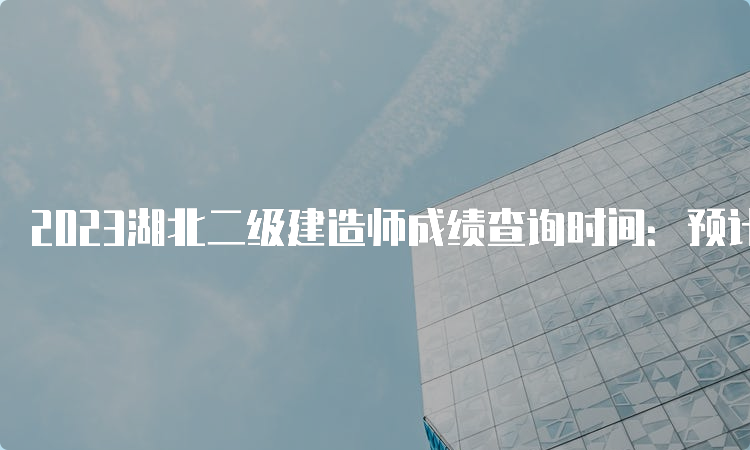 2023湖北二级建造师成绩查询时间：预计8-9月份