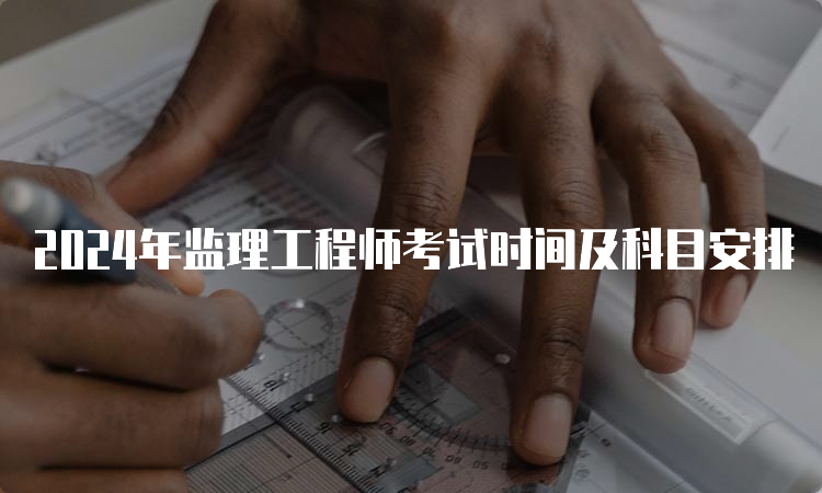 2024年监理工程师考试时间及科目安排