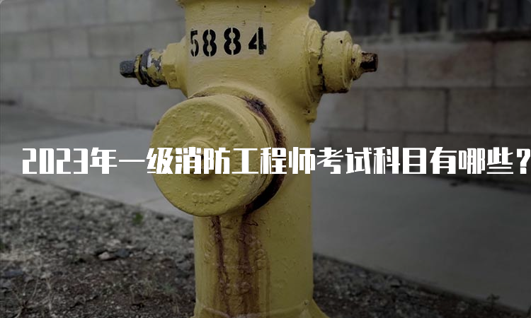 2023年一级消防工程师考试科目有哪些？什么时候考试？