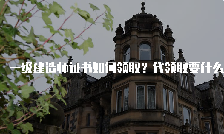 一级建造师证书如何领取？代领取要什么材料？