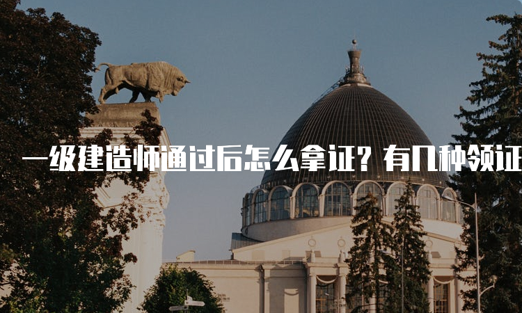 一级建造师通过后怎么拿证？有几种领证方式？