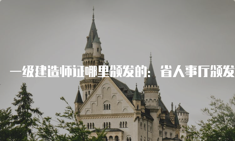 一级建造师证哪里颁发的：省人事厅颁发