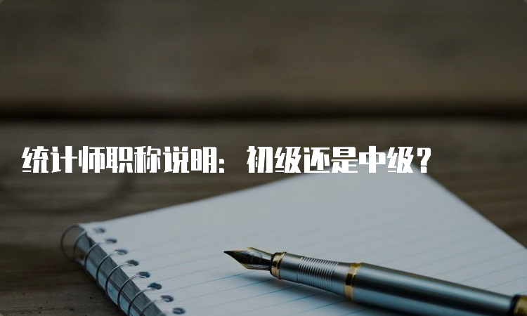 统计师职称说明：初级还是中级？