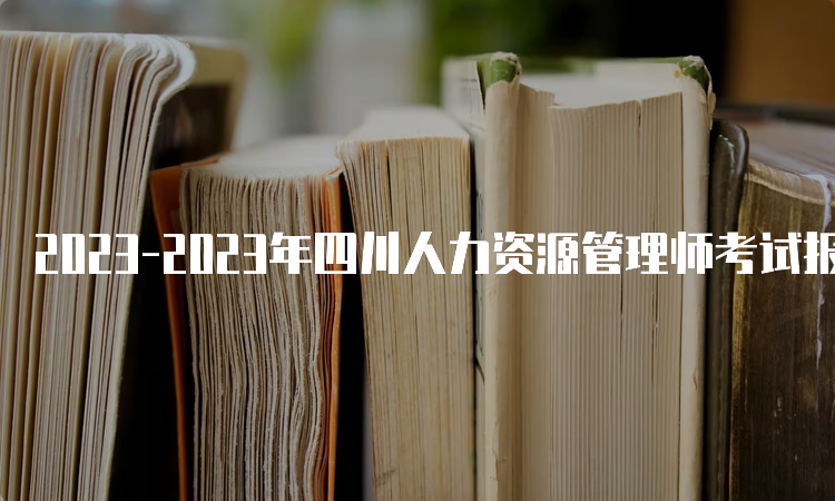 2023-2023年四川人力资源管理师考试报名时间及费用