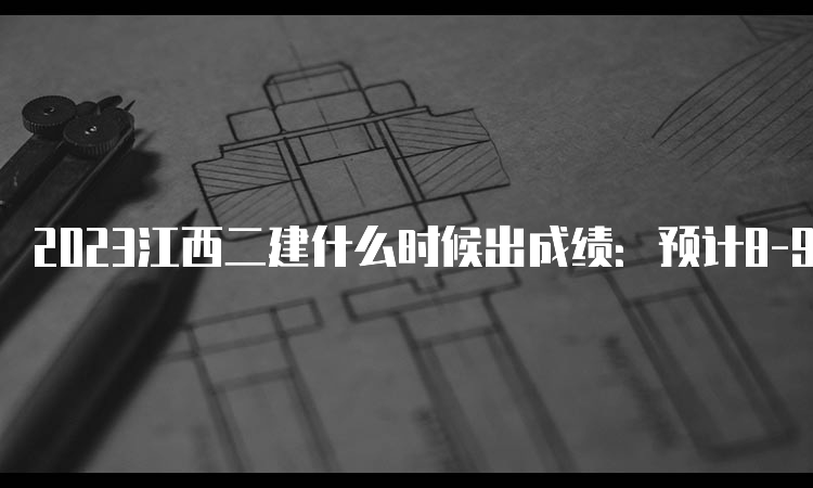 2023江西二建什么时候出成绩：预计8-9月